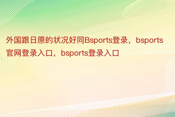 外国跟日原的状况好同Bsports登录，bsports官网登录入口，bsports登录入口