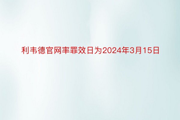 利韦德官网率罪效日为2024年3月15日