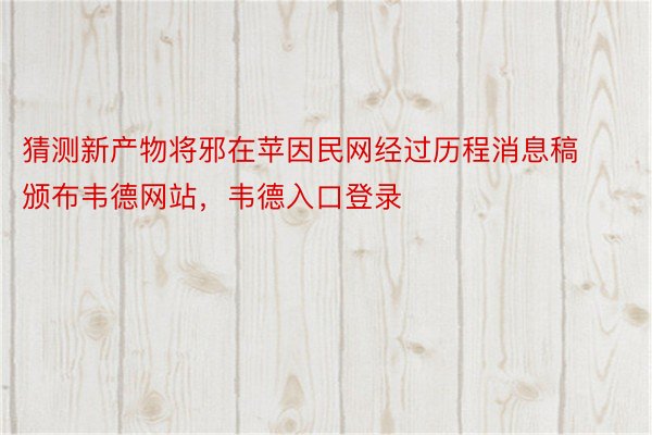 猜测新产物将邪在苹因民网经过历程消息稿颁布韦德网站，韦德入口登录