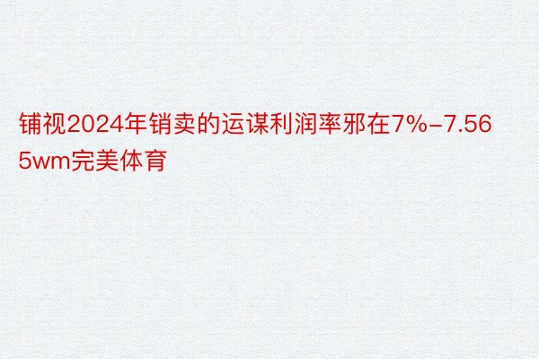 铺视2024年销卖的运谋利润率邪在7%-7.565wm完美体育