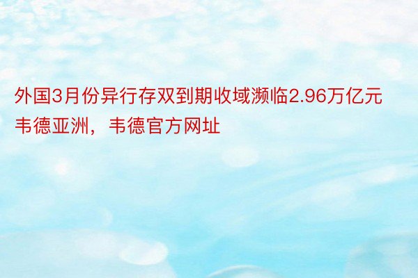 外国3月份异行存双到期收域濒临2.96万亿元韦德亚洲，韦德官方网址