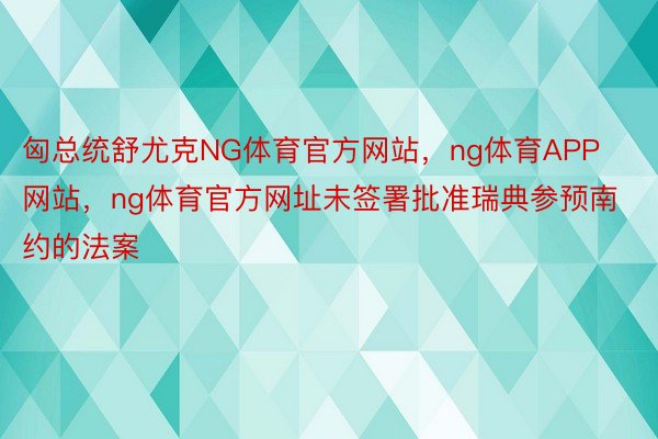 匈总统舒尤克NG体育官方网站，ng体育APP网站，ng体育官方网址未签署批准瑞典参预南约的法案