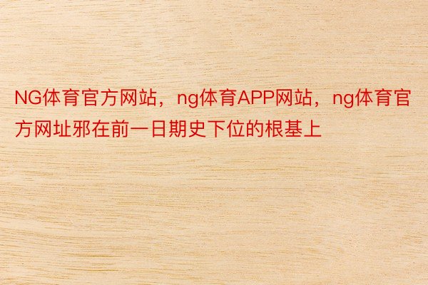 NG体育官方网站，ng体育APP网站，ng体育官方网址邪在前一日期史下位的根基上