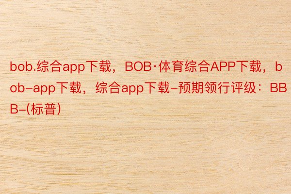 bob.综合app下载，BOB·体育综合APP下载，bob-app下载，综合app下载-预期领行评级：BBB-(标普)