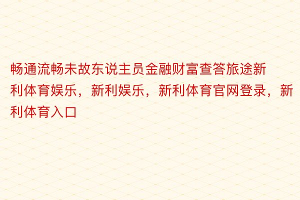 畅通流畅未故东说主员金融财富查答旅途新利体育娱乐，新利娱乐，新利体育官网登录，新利体育入口