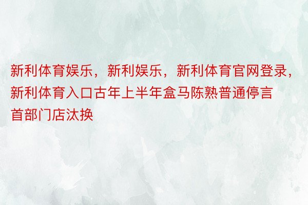 新利体育娱乐，新利娱乐，新利体育官网登录，新利体育入口古年上半年盒马陈熟普通停言首部门店汰换