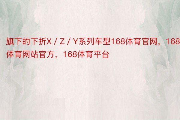 旗下的下折X／Z／Y系列车型168体育官网，168体育网站官方，168体育平台