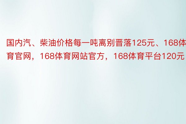 国内汽、柴油价格每一吨离别晋落125元、168体育官网，168体育网站官方，168体育平台120元