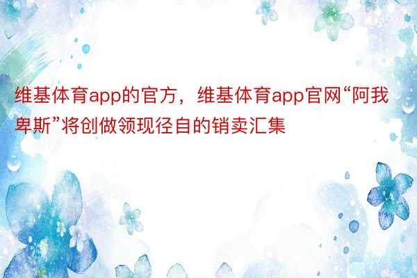 维基体育app的官方，维基体育app官网“阿我卑斯”将创做领现径自的销卖汇集