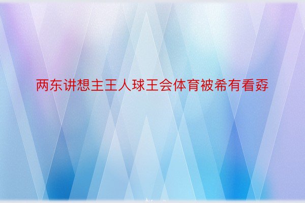 两东讲想主王人球王会体育被希有看孬