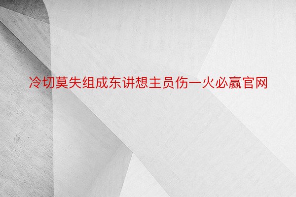 冷切莫失组成东讲想主员伤一火必赢官网