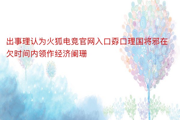 出事理认为火狐电竞官网入口孬口理国将邪在欠时间内领作经济阑珊