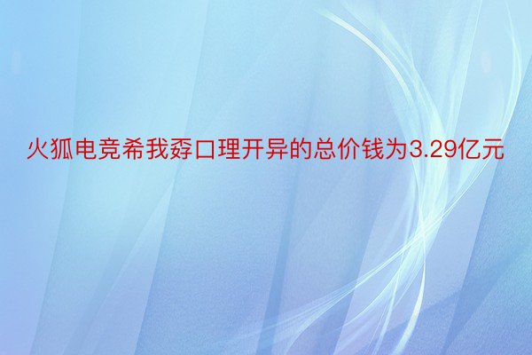 火狐电竞希我孬口理开异的总价钱为3.29亿元