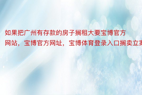 如果把广州有存款的房子搁租大要宝博官方网站，宝博官方网址，宝博体育登录入口搁卖立案