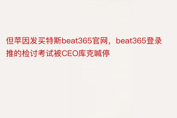 但苹因发买特斯beat365官网，beat365登录推的检讨考试被CEO库克喊停