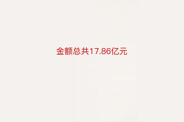 金额总共17.86亿元