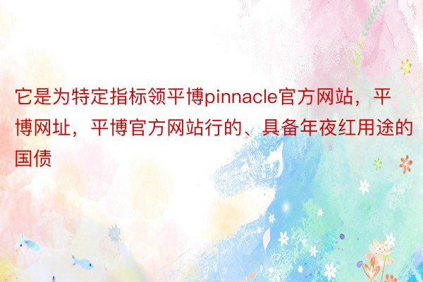 它是为特定指标领平博pinnacle官方网站，平博网址，平博官方网站行的、具备年夜红用途的国债