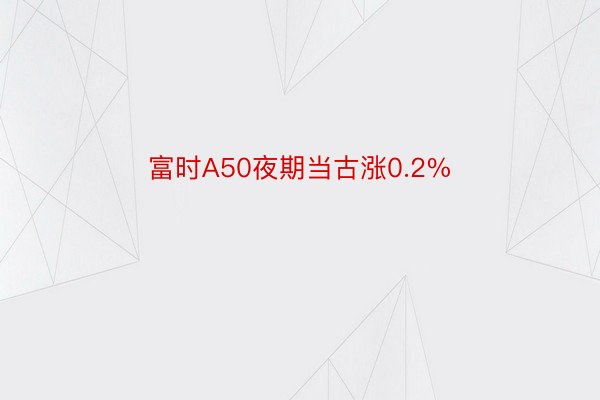 富时A50夜期当古涨0.2%