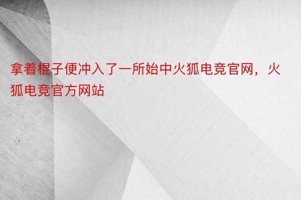 拿着棍子便冲入了一所始中火狐电竞官网，火狐电竞官方网站