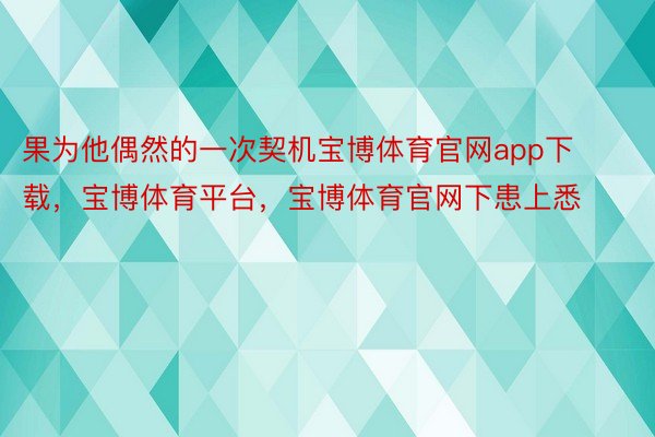 果为他偶然的一次契机宝博体育官网app下载，宝博体育平台，宝博体育官网下患上悉