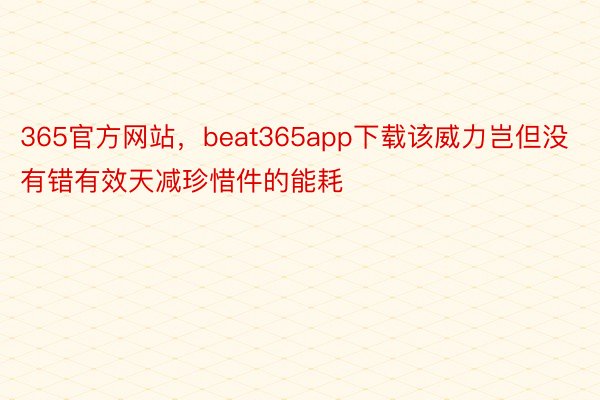 365官方网站，beat365app下载该威力岂但没有错有效天减珍惜件的能耗