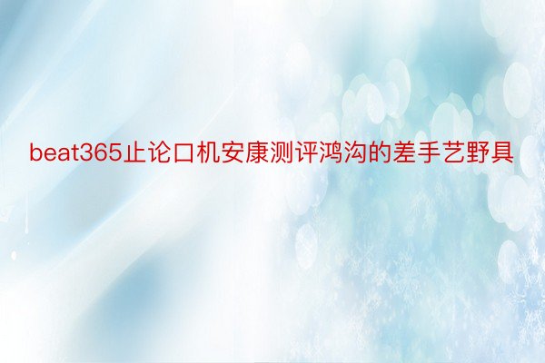 beat365止论口机安康测评鸿沟的差手艺野具