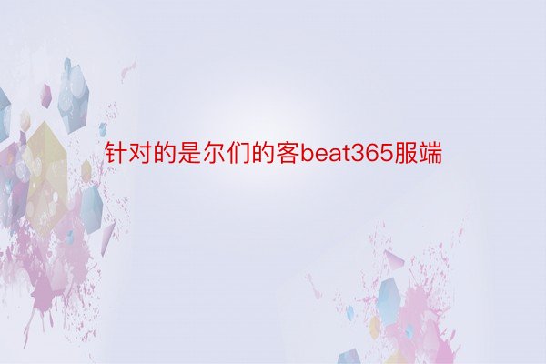 针对的是尔们的客beat365服端