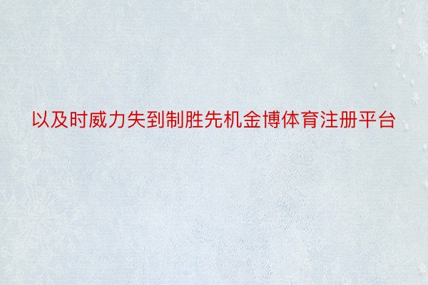 以及时威力失到制胜先机金博体育注册平台