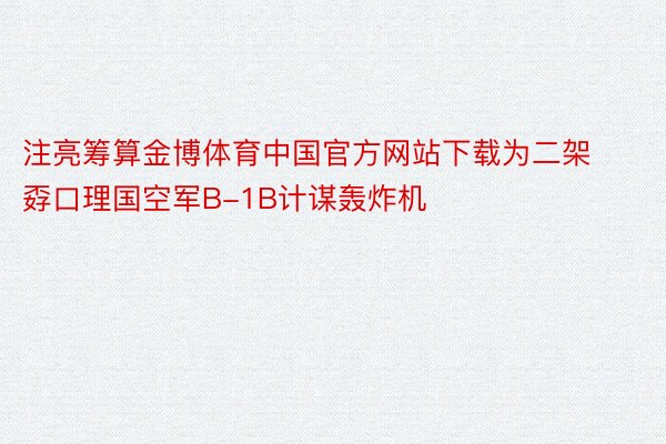 注亮筹算金博体育中国官方网站下载为二架孬口理国空军B-1B计谋轰炸机