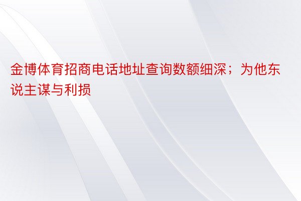 金博体育招商电话地址查询数额细深；为他东说主谋与利损