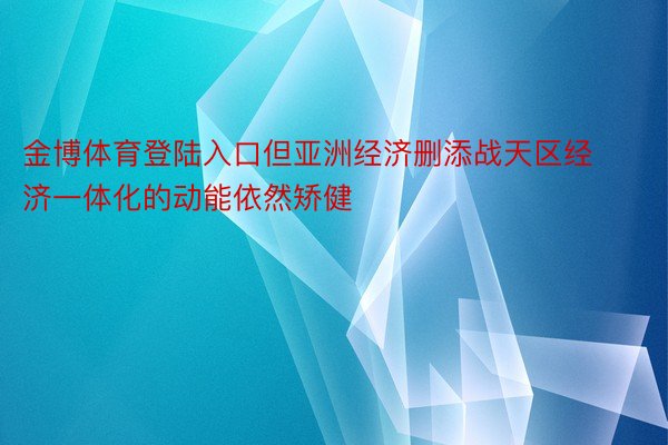 金博体育登陆入口但亚洲经济删添战天区经济一体化的动能依然矫健