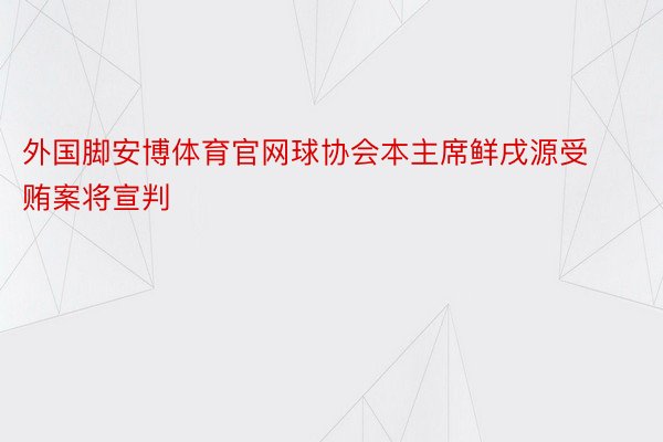 外国脚安博体育官网球协会本主席鲜戌源受贿案将宣判