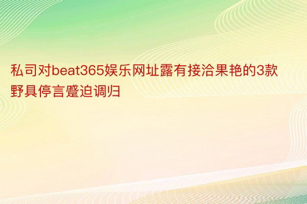私司对beat365娱乐网址露有接洽果艳的3款野具停言蹙迫调归