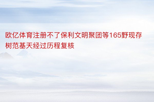 欧亿体育注册不了保利文明聚团等165野现存树范基天经过历程复核