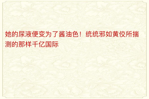 她的尿液便变为了酱油色！统统邪如黄佼所揣测的那样千亿国际