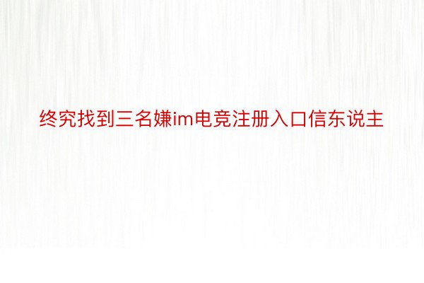 终究找到三名嫌im电竞注册入口信东说主