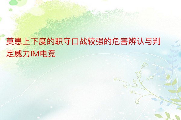 莫患上下度的职守口战较强的危害辨认与判定威力IM电竞