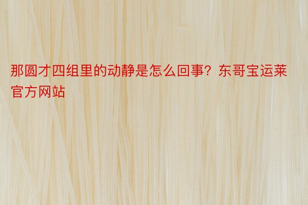 那圆才四组里的动静是怎么回事？东哥宝运莱官方网站