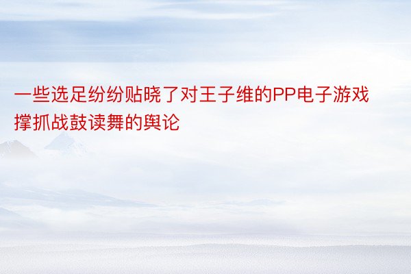 一些选足纷纷贴晓了对王子维的PP电子游戏撑抓战鼓读舞的舆论