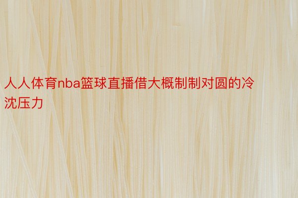 人人体育nba篮球直播借大概制制对圆的冷沈压力