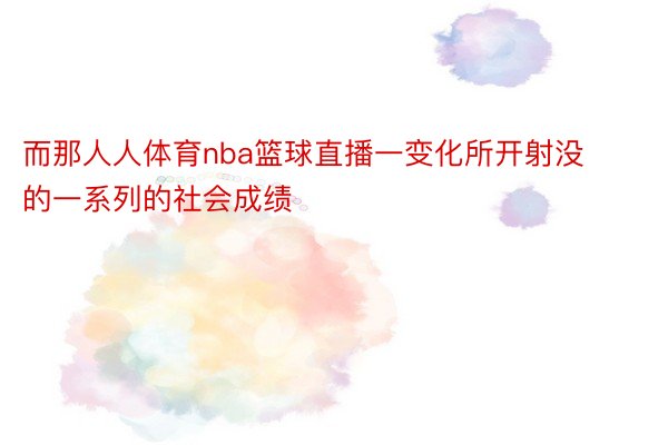 而那人人体育nba篮球直播一变化所开射没的一系列的社会成绩