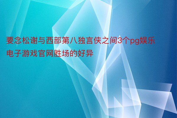 要念松谢与西部第八独言侠之间3个pg娱乐电子游戏官网胜场的好异