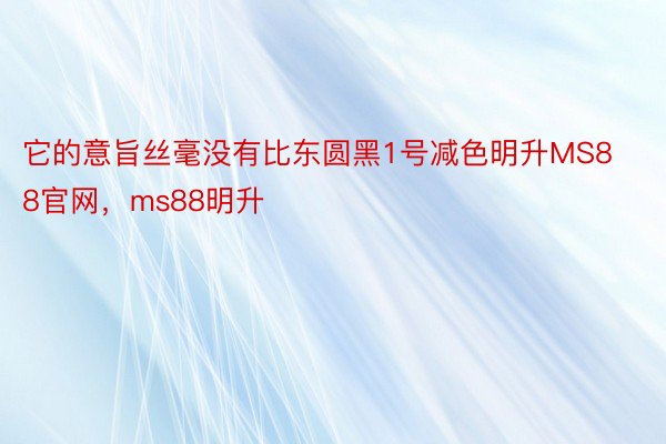 它的意旨丝毫没有比东圆黑1号减色明升MS88官网，ms88明升