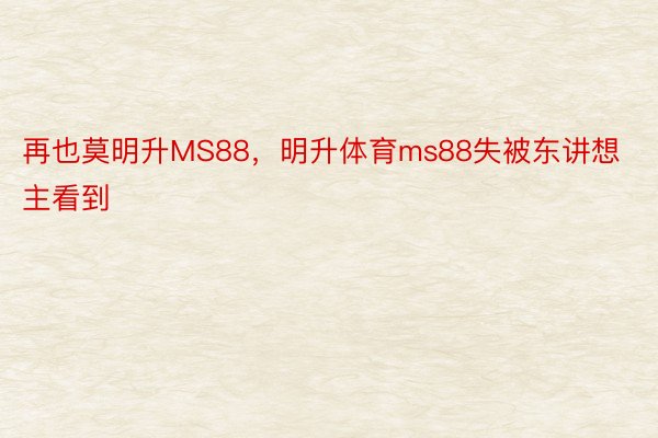 再也莫明升MS88，明升体育ms88失被东讲想主看到