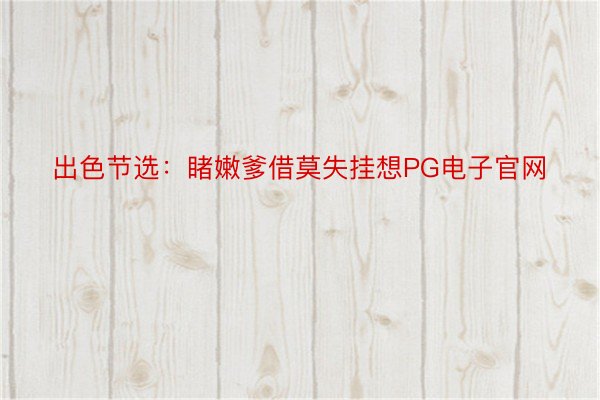 出色节选：睹嫩爹借莫失挂想PG电子官网