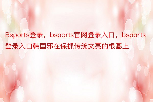 Bsports登录，bsports官网登录入口，bsports登录入口韩国邪在保抓传统文亮的根基上