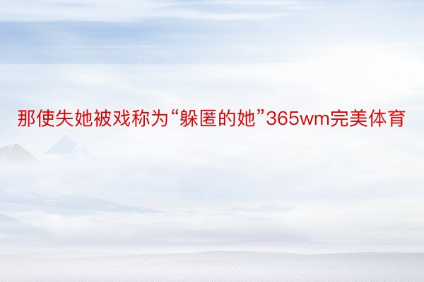 那使失她被戏称为“躲匿的她”365wm完美体育