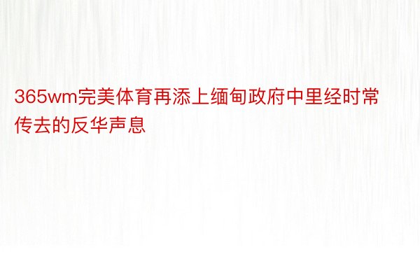 365wm完美体育再添上缅甸政府中里经时常传去的反华声息