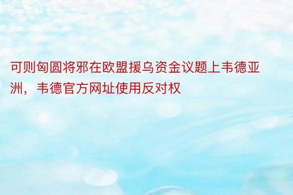 可则匈圆将邪在欧盟援乌资金议题上韦德亚洲，韦德官方网址使用反对权