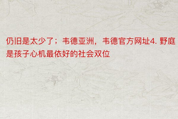 仍旧是太少了；韦德亚洲，韦德官方网址4. 野庭是孩子心机最依好的社会双位